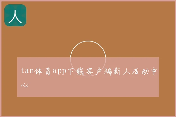 tan体育app下载客户端新人活动中心