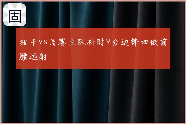 纽卡vs马赛主队补时9分边锋回做前腰远射