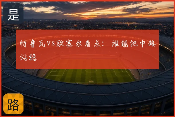 特鲁瓦vs欧塞尔看点：谁能把中路站稳