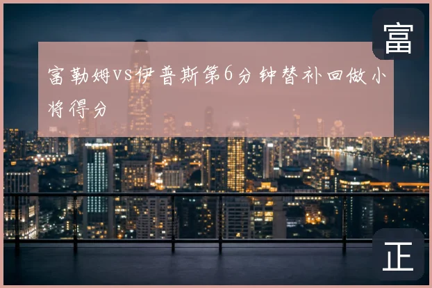 富勒姆vs伊普斯第6分钟替补回做小将得分