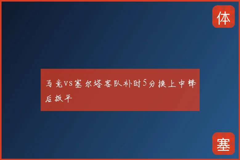 马竞vs塞尔塔客队补时5分换上中锋后扳平