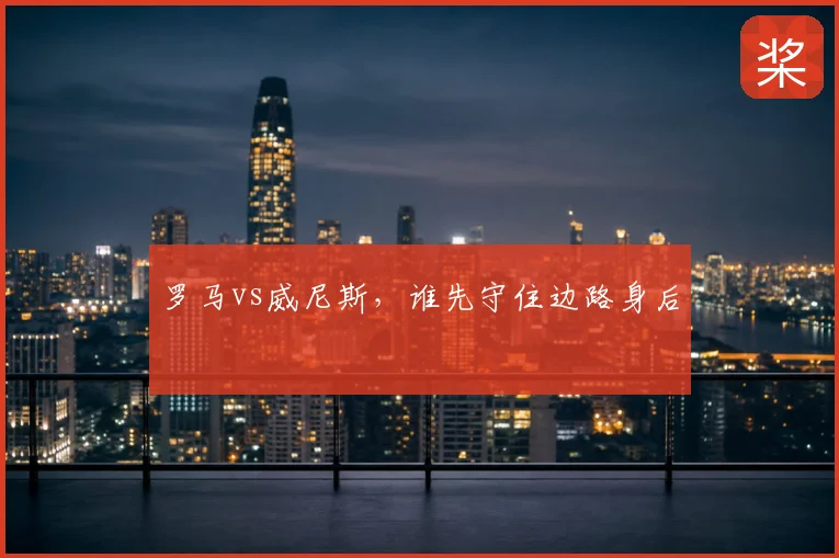 罗马vs威尼斯,谁先守住边路身后