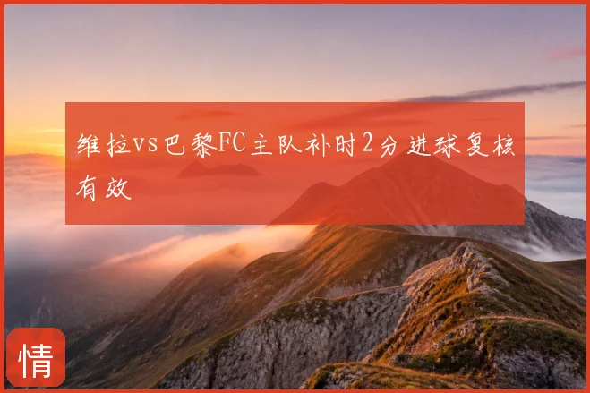 维拉vs巴黎FC主队补时2分进球复核有效