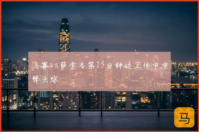 马赛vs萨索洛第15分钟边卫传中中锋头球