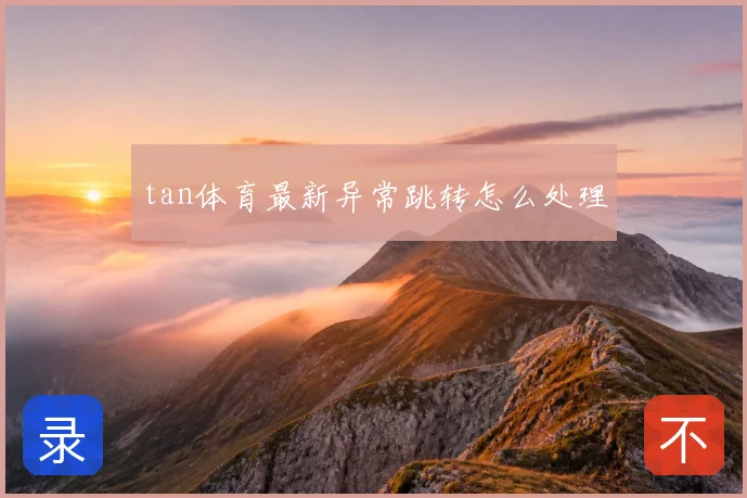 tan体育最新异常跳转怎么处理