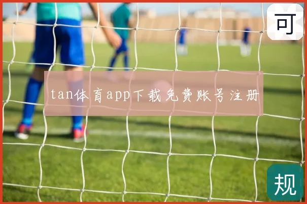 tan体育app下载免费账号注册
