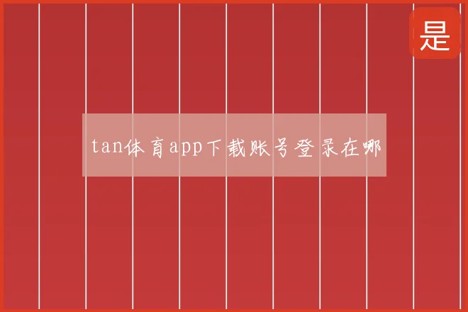 tan体育app下载账号登录在哪